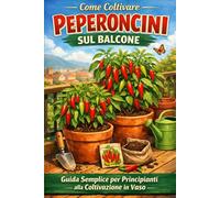 Come Coltivare Peperoncini sul Balcone: Guida Semplice per Principianti: Guida pratica per principianti: coltivazione in vaso, crescita veloce e raccolti abbondanti anche in poco spazio