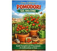 Come Coltivare Pomodori sul Balcone: Guida Semplice per Principianti: Guida pratica per principianti: coltivazione in vaso, crescita veloce e raccolti abbondanti anche in poco spazio