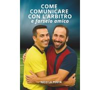 COME COMUNICARE CON L'ARBITRO E FARSELO AMICO: Strategie pratiche per calciatori, allenatori e dirigenti che vogliono comunicare meglio con l’arbitro, ... ammonizioni e ottenere un vantaggio in campo