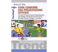 Come condurre una presentazione efficace. Tecniche di programmazione neurolinguistica per strategie comunicative vincenti ad uso di trainer, docenti, manager, consulenti
