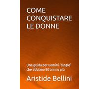 COME CONQUISTARE LE DONNE: Una guida per uomini “single” che abbiano 50 anni o più