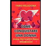 COME CONQUISTARE UNA DONNA: GUIDA PRATICA PER FARLA INNAMORARE