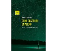 Come costruire un alieno. Ipotesi di biologia extraterrestre