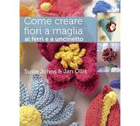 Come creare fiori a maglia, ai ferri e a uncinetto. Ediz. a colori
