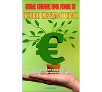 Come Creare una Fonte di Reddito Passivo Efficace: Guida pratica per generare fonti di reddito in modo passivo