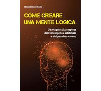 COME CREARE UNA MENTE LOGICA: Un viaggio alla scoperta dell'Intelligenza Artificiale e del pensiero umano