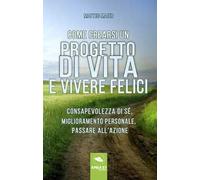 Come crearsi un progetto di vita e vivere felici. Consapevolezza di sé, miglioramento personale, passare all'azione