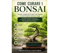 Come curare i bonsai : Guida completa per coltivare e mantenere bonsai sani.: Tecniche pratiche di potatura , irrigazione , rinvaso e manutenzione per principianti ed esperti.