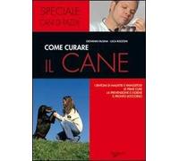 Come curare il cane. I sintomi di malattie e parassitosi, le prime cure, la prevenzione e l'igiene, il pronto soccorso
