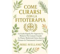 COME CURARSI CON LA FITOTERAPIA: La guida rapida per superare le malattie più comuni usando le piante medicinali senza sprecare denaro in trattamenti costosi!