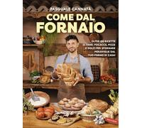 Come dal fornaio. Oltre 100 ricette di pane, focacce, pizze e dolci per sfornare meraviglie dal tuo forno di casa!