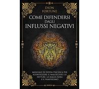 Come difendersi dagli influssi negativi. Manuale di difesa psichica per sconfiggere il malocchio, le fatture, la magia nera e il vampirismo