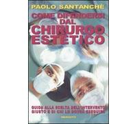 Come difendersi dal chirurgo estetico. Guida alla scelta dell'intervento giusto e di chi lo dovrà eseguire