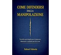 COME DIFENDERSI DALLA MANIPOLAZIONE: Tecniche psicologiche per riconoscere, disarmare e neutralizzare chi ti usa