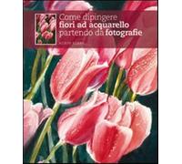 Come dipingere fiori ad acquarello partendo da fotografie. Ediz. illustrat...