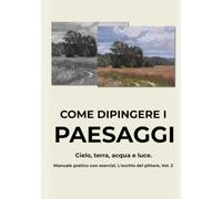 Come dipingere i paesaggi: Cielo, terra, acqua e luce. Manuale pratico con esercizi. Il seguito de La luce che cambia tutto