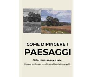 Come dipingere i paesaggi: Cielo, terra, acqua e luce. Manuale pratico con esercizi. Il seguito de La luce che cambia tutto