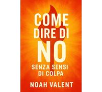 COME DIRE DI NO SENZA SENSI DI COLPA: Impara a stabilire i tuoi confini, essere assertivo e vivere libero dal peso del compiacere gli altri