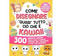 Come disegnare “quasi” tutto ciò che è Kawaii: 300 simpatici disegni passo-passo di animali, fantasia, cibo, personaggi e altre cose incredibili!