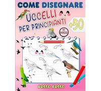 come disegnare uccelli: Impara a disegnare più di 50 bellissimi uccelli e uccelli selvatici, passo dopo passo
