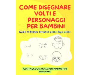 COME DISEGNARE VOLTI E PERSONAGGI PER BAMBINI: Guida al disegno semplice passo dopo passo