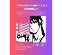 Come disegnare volti e sentimenti degli anime: Guida illustrata per disegnare volti espressivi e sentimenti vibranti"