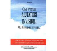 Come diventare aiutatori invisibili. Gli ausiliari invisibili. Uscire dal corpo a volontà, spostarsi nel corpo animico e lavorare come ausiliari, aiutatori e guaritori invisibili