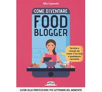 Come diventare food blogger. Tecniche e consigli per creare il tuo blog e guadagnare cucinando