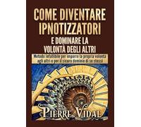 Come diventare ipnotizzatori e dominare la volontà degli altri: Metodo infallibile per imporre la propria volontà agli altri e per il sicuro dominio di se stessi