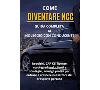 Come Diventare NCC: Guida Completa al Noleggio con Conducente: Requisiti, CAP KB, licenze, costi, guadagni, clienti e strategie reali per entrare e crescere nel settore del trasporto persone