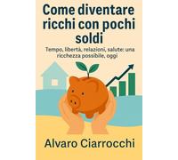 Come diventare ricchi con pochi soldi: Tempo, libertà, relazioni, salute: una ricchezza possibile, oggi