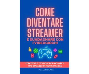 Come diventare streamer e guadagnare con i videogiochi: Strategie e tecniche per avviare il tuo business in meno di un mese