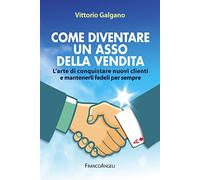 Come diventare un asso della vendita. L'arte di conquistare nuovi clienti e mantenerli fedeli per sempre