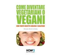 Come diventare vegetariani o vegani. Con tante ricette golose e salutari