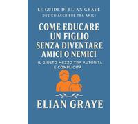 Come educare un figlio senza diventare amici o nemici: Il giusto mezzo tra autorità e complicità