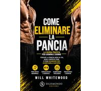 Come Eliminare la Pancia: La Guida Pratica per Uomini e Donne - Perché la Pancia Non Va Via, Quali Esercizi Fare e Cosa Mangiare per Sgonfiare l'Addome