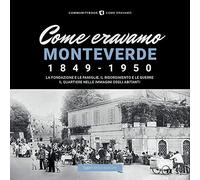 Come eravamo Monteverde. 1849-1950. La fondazione e le famiglie, le guerre e la ricostruzione. Il quartiere nelle immagini degli abitanti