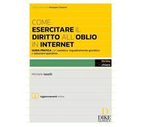 Come esercitare il diritto all'oblio in internet. Guida pratica con casistica, i