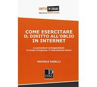 Come esercitare il diritto all'oblio in internet. Le procedure extragiudiziali, la tutela d'urgenza, il risarcimento danni