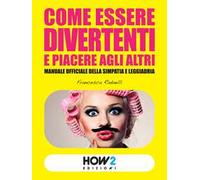 Come essere divertenti e piacere agli altri. Manuale ufficiale della simpatia e leggiadria