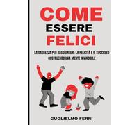 Come Essere Felici: La saggezza per raggiungere la felicità e il successo costruendo una mente invincibile