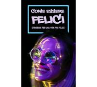 COME ESSERE FELICI: Strategie per una Vita più Felice, Positiva e Appagante: + 201 Frasi per stimolare la Felicità