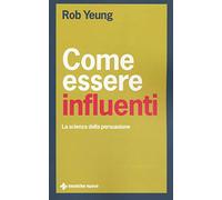 Come essere influenti. La scienza della persuasione