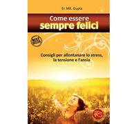 Come essere sempre felici. Consigli per allontanare lo stress, la tensione e l'ansia