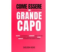Come Essere Un Grande Capo: Sblocca Il Tuo Potenziale Di Leadership, Ispira Il Tuo Team, Costruisci Fiducia, Comunica Con Impatto E Ottieni Risultati Straordinari Senza Andare In Burnout