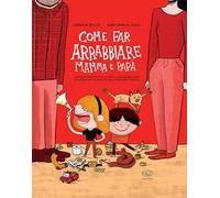 Come far arrabbiare mamma e papà. Il primo libro che vi svela i trucchi per raggiungere il massimo punteggio nell'arte di irritare gli adulti. Ediz. a colori