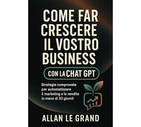 COME FAR CRESCERE IL VOSTRO BUSINESS CON LA CHAT GPT: Strategie comprovate per automatizzare il marketing e le vendite in meno di 30 giorni!
