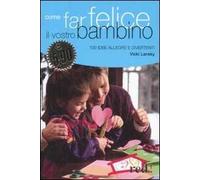 Come far felice il vostro bambino. 100 idee allegre e divertenti. Ediz. illustrata