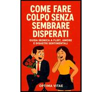 Come Fare Colpo Senza Sembrare Disperati: Guida Ironica a Flirt, Amore e Disastri Sentimentali
