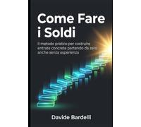 Come Fare i Soldi: Il metodo pratico per costruire entrate concrete partendo da zero anche senza esperienza